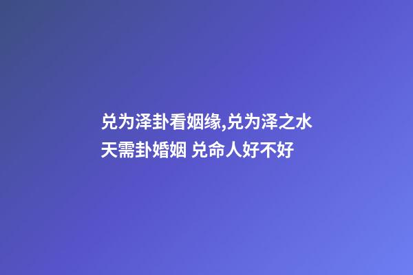 兑为泽卦看姻缘,兑为泽之水天需卦婚姻 兑命人好不好-第1张-观点-玄机派